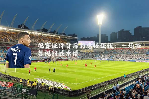 观赛证件背后的竞技逻辑：一场被忽视的战术博弈