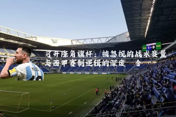 可升降角旗杆：被忽视的战术变量与西甲赛制逻辑的深度耦合