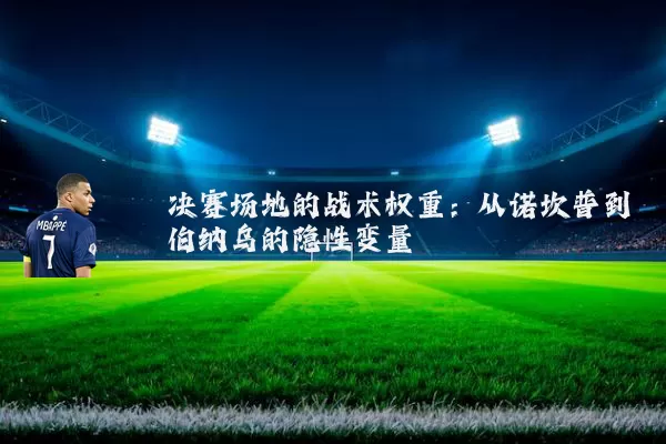 决赛场地的战术权重：从诺坎普到伯纳乌的隐性变量