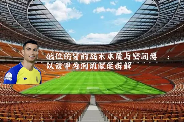 低位防守的战术本质与空间博弈:以西甲为例的深度拆解