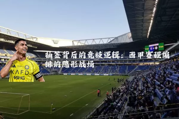 抽签背后的竞技逻辑：西甲赛程编排的隐形战场